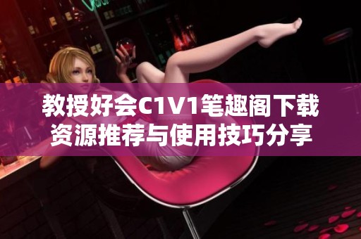 教授好会C1V1笔趣阁下载资源推荐与使用技巧分享