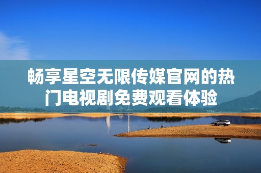畅享星空无限传媒官网的热门电视剧免费观看体验