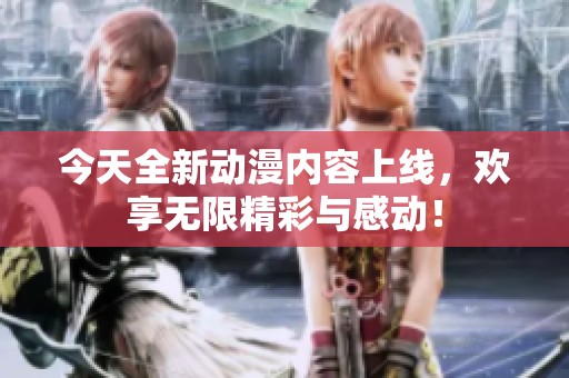 今天全新动漫内容上线，欢享无限精彩与感动！