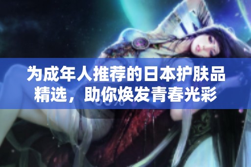 为成年人推荐的日本护肤品精选，助你焕发青春光彩