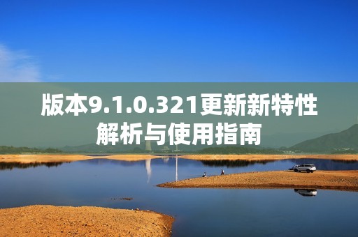 版本9.1.0.321更新新特性解析与使用指南
