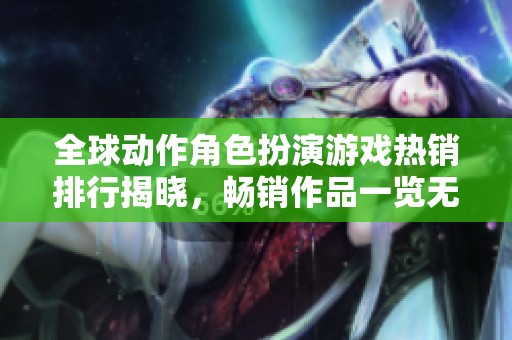 全球动作角色扮演游戏热销排行揭晓，畅销作品一览无遗