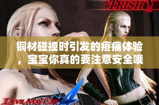 铜材碰撞时引发的疼痛体验，宝宝你真的要注意安全哦