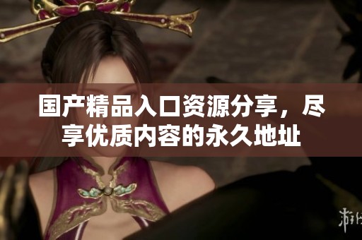 国产精品入口资源分享，尽享优质内容的永久地址