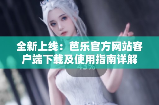 全新上线：芭乐官方网站客户端下载及使用指南详解