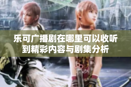 乐可广播剧在哪里可以收听到精彩内容与剧集分析
