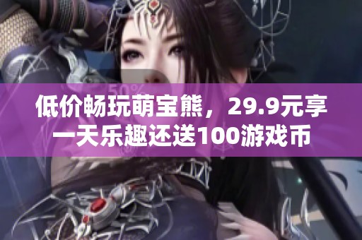 低价畅玩萌宝熊，29.9元享一天乐趣还送100游戏币