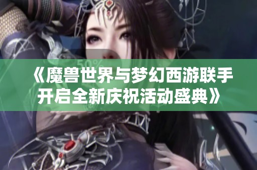 《魔兽世界与梦幻西游联手开启全新庆祝活动盛典》