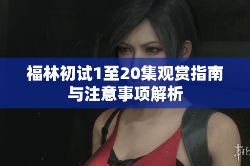 福林初试1至20集观赏指南与注意事项解析