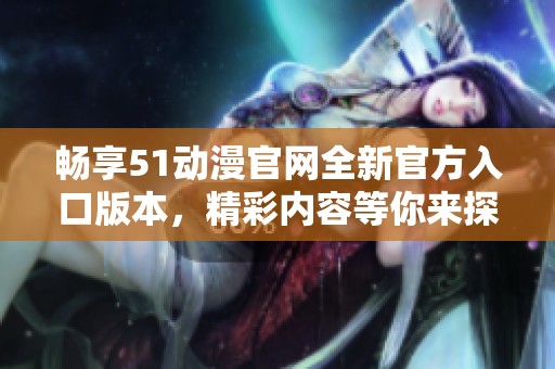 畅享51动漫官网全新官方入口版本，精彩内容等你来探索