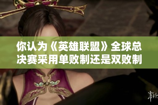 你认为《英雄联盟》全球总决赛采用单败制还是双败制更合理呢