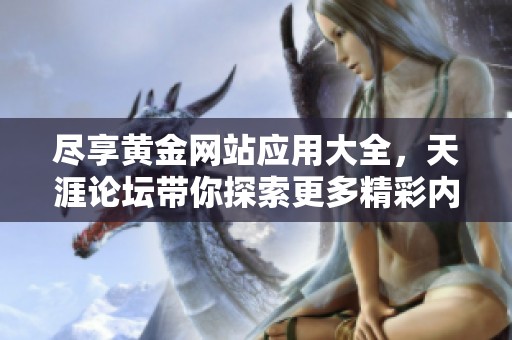 尽享黄金网站应用大全，天涯论坛带你探索更多精彩内容