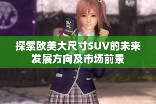 探索欧美大尺寸SUV的未来发展方向及市场前景