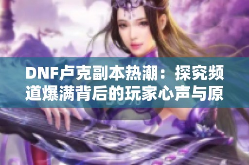 DNF卢克副本热潮：探究频道爆满背后的玩家心声与原因