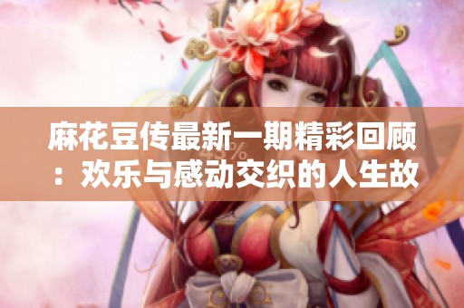 麻花豆传最新一期精彩回顾：欢乐与感动交织的人生故事