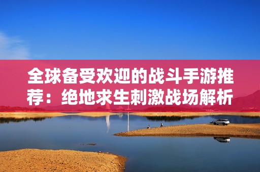 全球备受欢迎的战斗手游推荐：绝地求生刺激战场解析