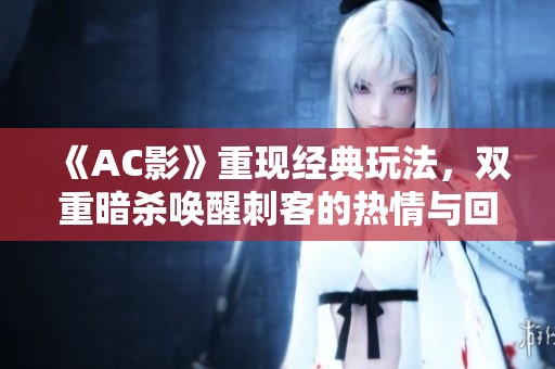 《AC影》重现经典玩法，双重暗杀唤醒刺客的热情与回忆