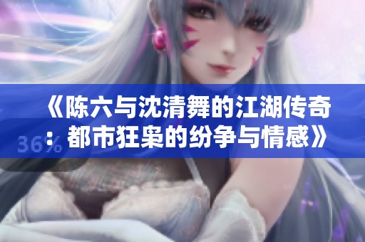《陈六与沈清舞的江湖传奇：都市狂枭的纷争与情感》