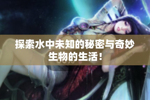 探索水中未知的秘密与奇妙生物的生活！