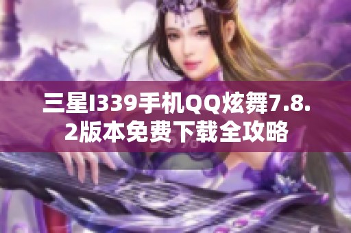 三星I339手机QQ炫舞7.8.2版本免费下载全攻略