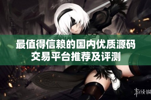 最值得信赖的国内优质源码交易平台推荐及评测