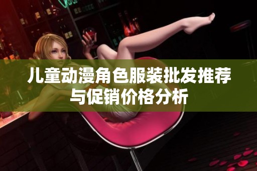 儿童动漫角色服装批发推荐与促销价格分析