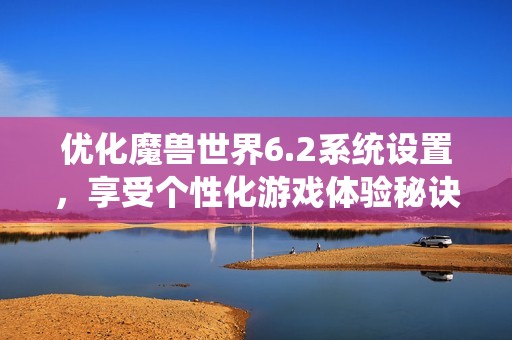 优化魔兽世界6.2系统设置，享受个性化游戏体验秘诀