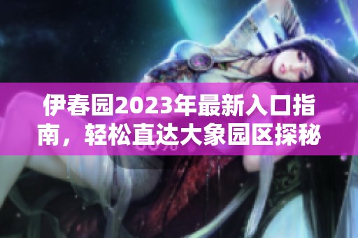 伊春园2023年最新入口指南，轻松直达大象园区探秘之旅