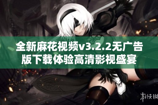 全新麻花视频v3.2.2无广告版下载体验高清影视盛宴