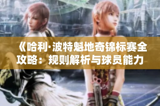 《哈利·波特魁地奇锦标赛全攻略：规则解析与球员能力详解》