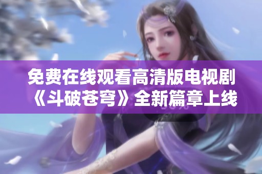 免费在线观看高清版电视剧《斗破苍穹》全新篇章上线