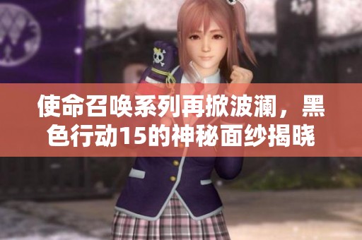 使命召唤系列再掀波澜，黑色行动15的神秘面纱揭晓
