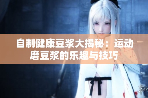自制健康豆浆大揭秘：运动磨豆浆的乐趣与技巧
