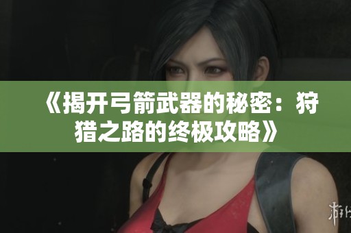 《揭开弓箭武器的秘密：狩猎之路的终极攻略》