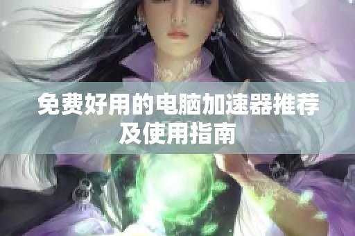 免费好用的电脑加速器推荐及使用指南