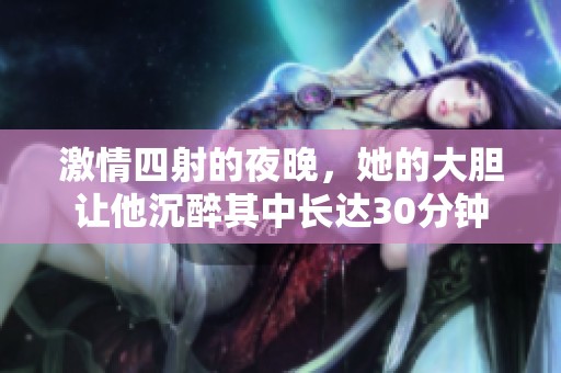 激情四射的夜晚，她的大胆让他沉醉其中长达30分钟