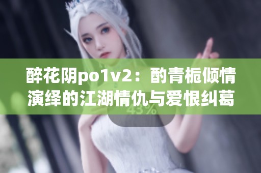 醉花阴po1v2：酌青栀倾情演绎的江湖情仇与爱恨纠葛