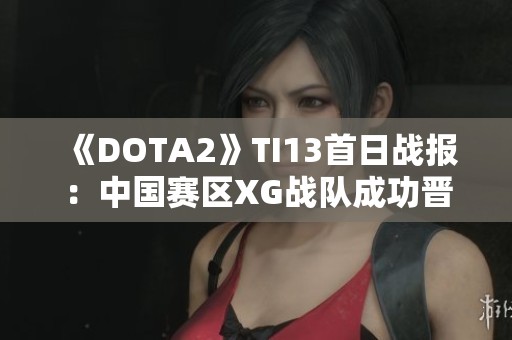 《DOTA2》TI13首日战报：中国赛区XG战队成功晋级胜者组