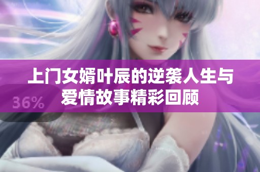 上门女婿叶辰的逆袭人生与爱情故事精彩回顾
