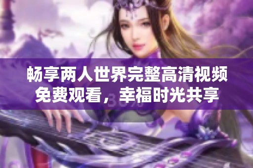畅享两人世界完整高清视频免费观看，幸福时光共享