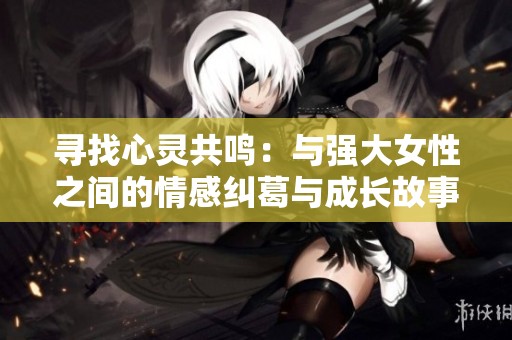 寻找心灵共鸣：与强大女性之间的情感纠葛与成长故事