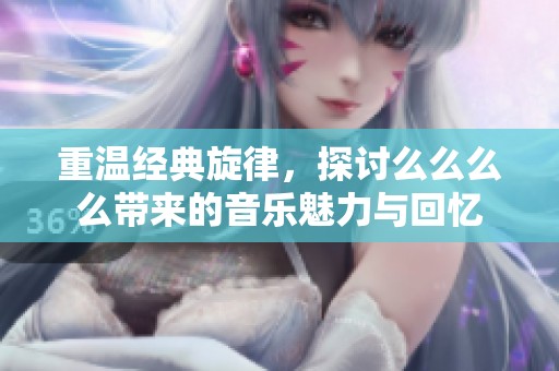 重温经典旋律，探讨么么么么带来的音乐魅力与回忆