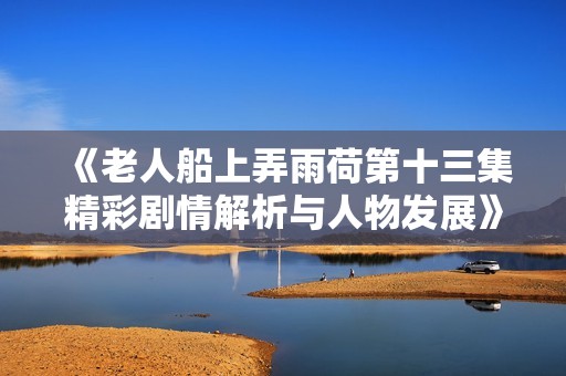 《老人船上弄雨荷第十三集精彩剧情解析与人物发展》