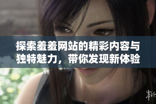 探索羞羞网站的精彩内容与独特魅力，带你发现新体验