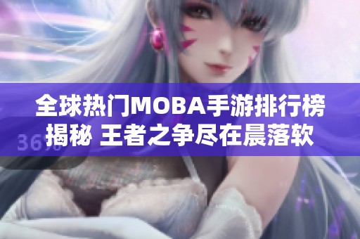 全球热门MOBA手游排行榜揭秘 王者之争尽在晨落软件园
