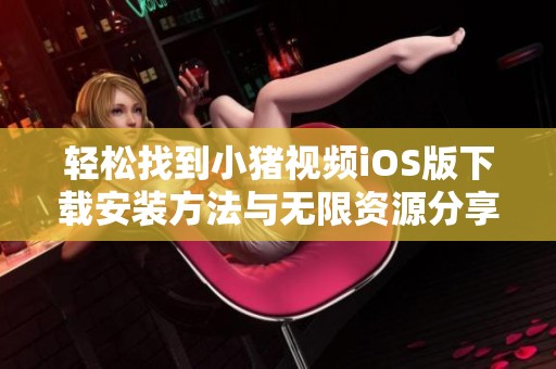 轻松找到小猪视频iOS版下载安装方法与无限资源分享