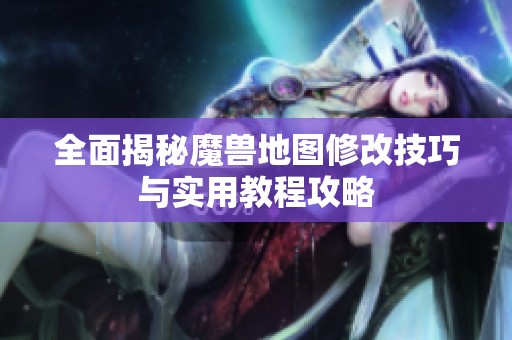 全面揭秘魔兽地图修改技巧与实用教程攻略