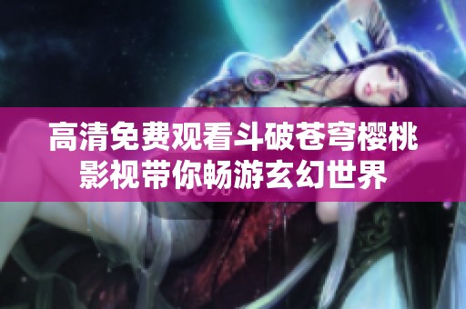 高清免费观看斗破苍穹樱桃影视带你畅游玄幻世界