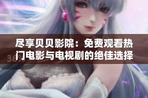 尽享贝贝影院：免费观看热门电影与电视剧的绝佳选择