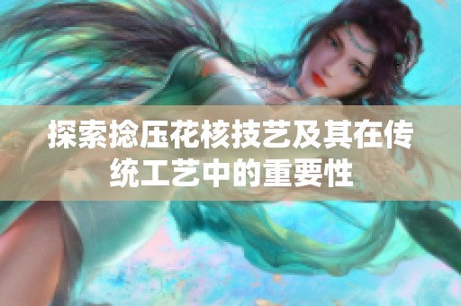 探索捻压花核技艺及其在传统工艺中的重要性